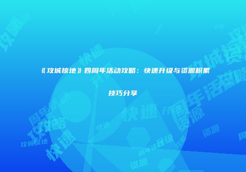 《攻城掠地》四周年活动攻略：快速升级与资源积累技巧分享
