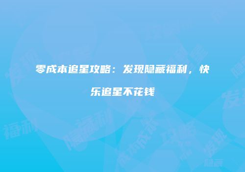 零成本追星攻略：发现隐藏福利，快乐追星不花钱