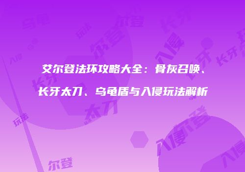 艾尔登法环攻略大全：骨灰召唤、长牙太刀、乌龟盾与入侵玩法解析
