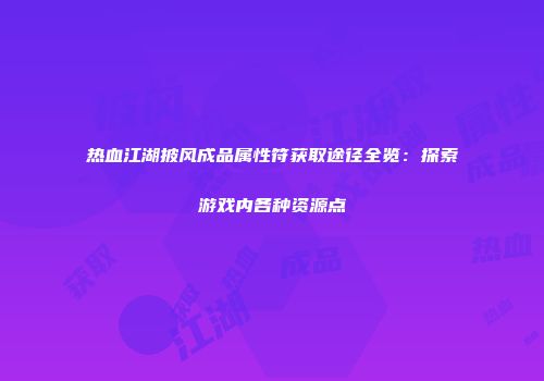 热血江湖披风成品属性符获取途径全览：探索游戏内各种资源点