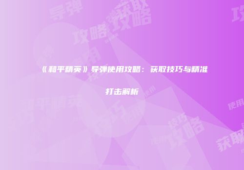 《和平精英》导弹使用攻略：获取技巧与精准打击解析