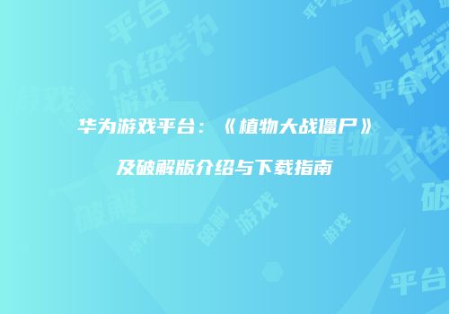 华为游戏平台：《植物大战僵尸》及破解版介绍与下载指南