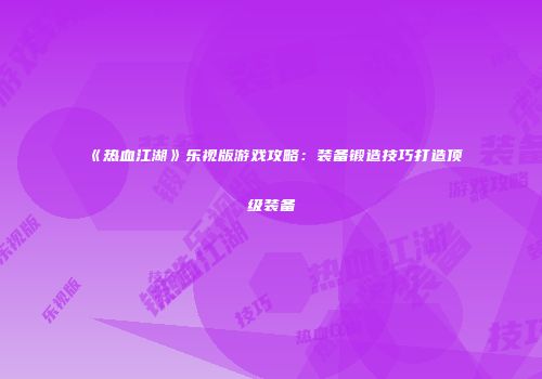 《热血江湖》乐视版游戏攻略：装备锻造技巧打造顶级装备