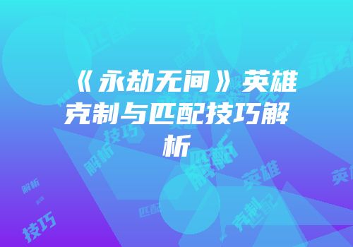 《永劫无间》英雄克制与匹配技巧解析