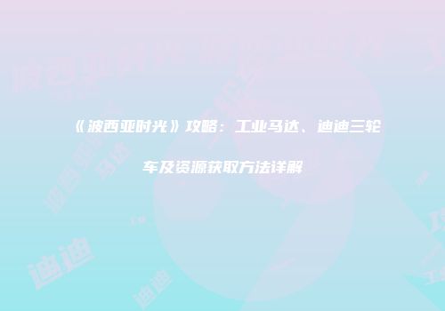 《波西亚时光》攻略：工业马达、迪迪三轮车及资源获取方法详解