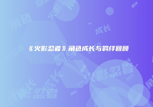 《火影忍者》角色成长与羁绊回顾