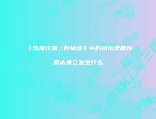 《热血江湖三世情缘》中的剧情走向预测未来会发生什么