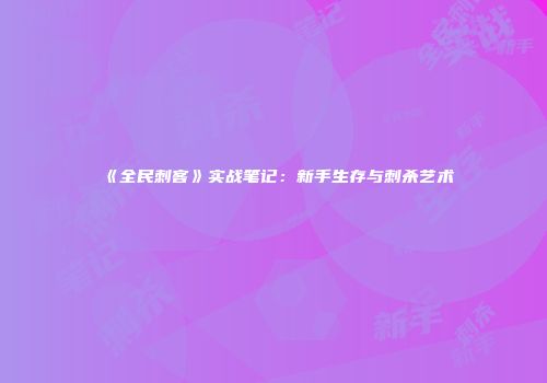 《全民刺客》实战笔记：新手生存与刺杀艺术