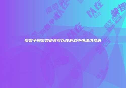 魔兽争霸警告语音可以在游戏中快速切换吗
