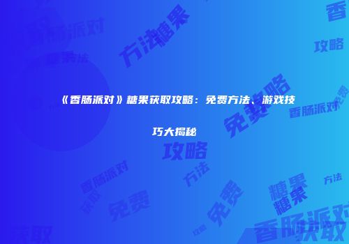 《香肠派对》糖果获取攻略：免费方法、游戏技巧大揭秘