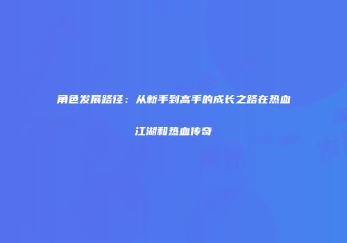 角色发展路径：从新手到高手的成长之路在热血江湖和热血传奇