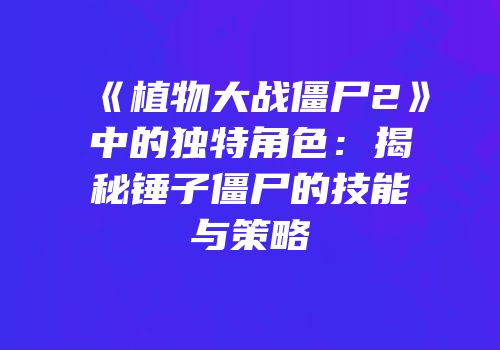 《植物大战僵尸2》中的独特角色：揭秘锤子僵尸的技能与策略