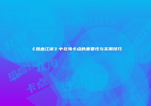 《热血江湖》中北海卡点的重要性与实用技巧