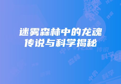 迷雾森林中的龙魂传说与科学揭秘