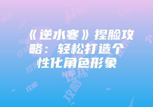 《逆水寒》捏脸攻略：轻松打造个性化角色形象