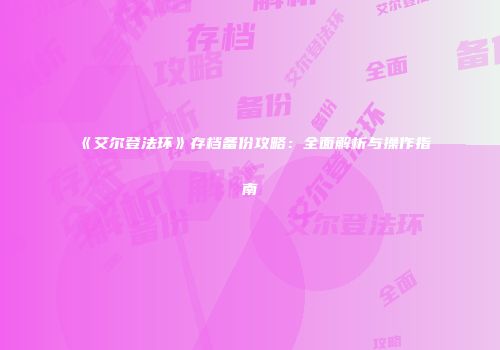 《艾尔登法环》存档备份攻略：全面解析与操作指南