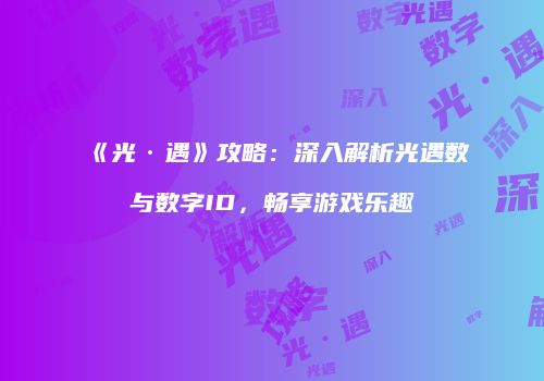 《光·遇》攻略：深入解析光遇数与数字ID，畅享游戏乐趣