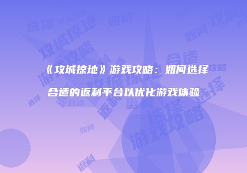 《攻城掠地》游戏攻略：如何选择合适的返利平台以优化游戏体验