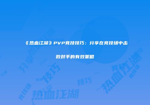 《热血江湖》PVP竞技技巧：分享在竞技场中击败对手的有效策略