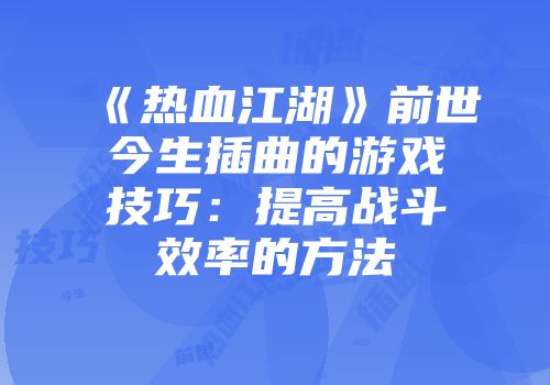 《热血江湖》前世今生插曲的游戏技巧：提高战斗效率的方法