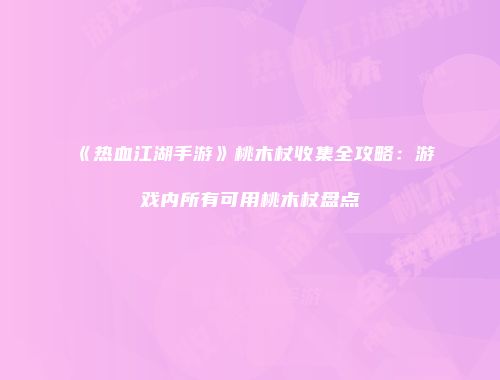 《热血江湖手游》桃木杖收集全攻略：游戏内所有可用桃木杖盘点