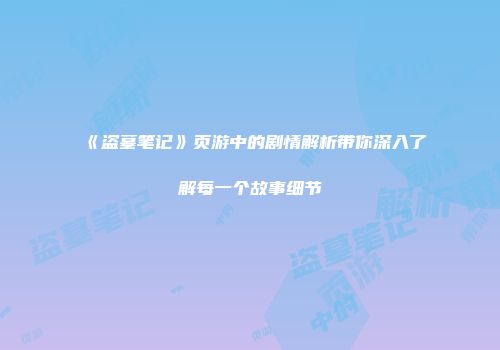 《盗墓笔记》页游中的剧情解析带你深入了解每一个故事细节