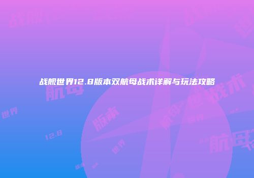 战舰世界12.8版本双航母战术详解与玩法攻略