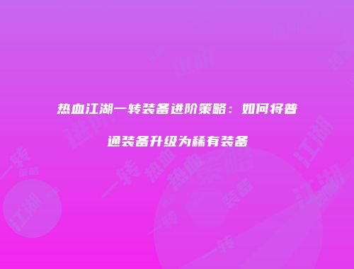 热血江湖一转装备进阶策略：如何将普通装备升级为稀有装备