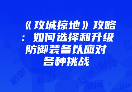 《攻城掠地》攻略：如何选择和升级防御装备以应对各种挑战