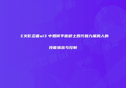 《火影忍者ol》中如何平衡秽土四代和九尾鸣人的技能输出与控制