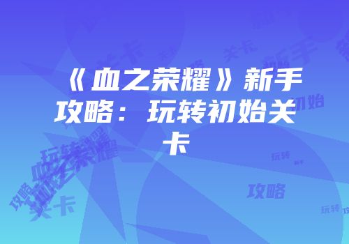 《血之荣耀》新手攻略：玩转初始关卡