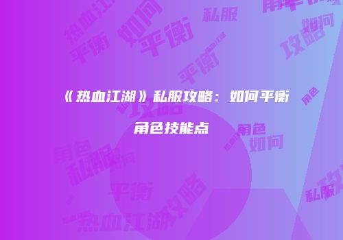 《热血江湖》私服攻略：如何平衡角色技能点