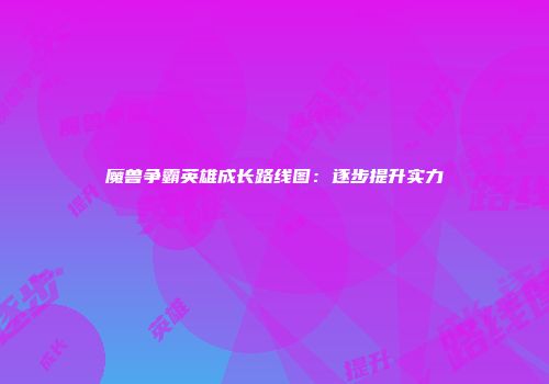 魔兽争霸英雄成长路线图：逐步提升实力