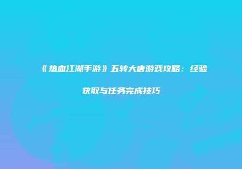 《热血江湖手游》五转大唐游戏攻略：经验获取与任务完成技巧