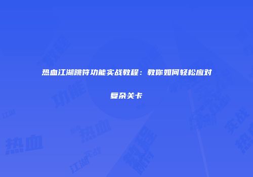 热血江湖跳符功能实战教程：教你如何轻松应对复杂关卡