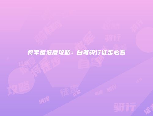 将军道坡度攻略：自驾骑行徒步必看