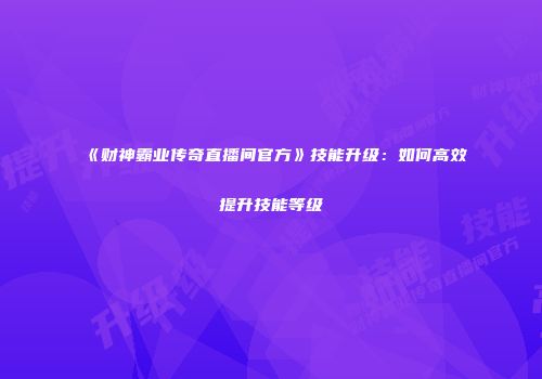 《财神霸业传奇直播间官方》技能升级：如何高效提升技能等级
