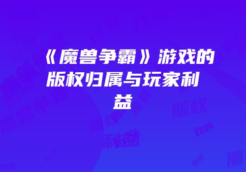 《魔兽争霸》游戏的版权归属与玩家利益