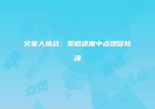 火柴人挑战：策略速度中点燃冒险魂