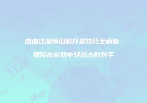 热血江湖怀旧服打架技巧全解析:如何在游戏中轻松击败对手