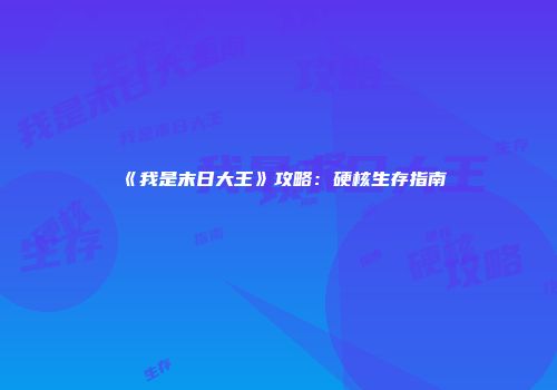 《我是末日大王》攻略：硬核生存指南