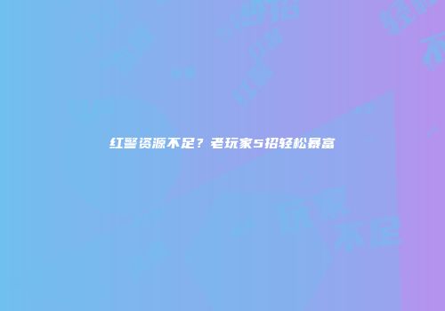 红警资源不足？老玩家5招轻松暴富