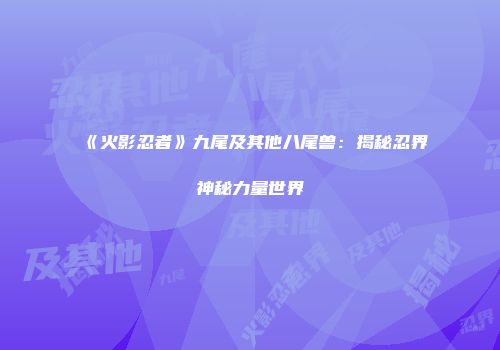 《火影忍者》九尾及其他八尾兽：揭秘忍界神秘力量世界