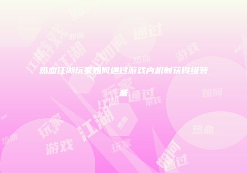 热血江湖玩家如何通过游戏内机制获得级装备