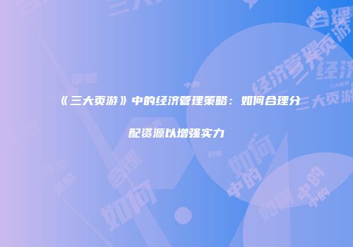 《三大页游》中的经济管理策略：如何合理分配资源以增强实力