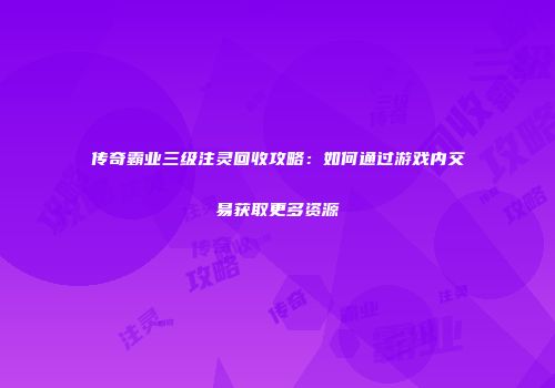 传奇霸业三级注灵回收攻略：如何通过游戏内交易获取更多资源