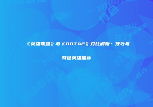 《英雄联盟》与《DOTA2》对比解析：技巧与特色英雄推荐