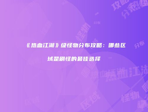 《热血江湖》级怪物分布攻略：哪些区域是刷怪的最佳选择