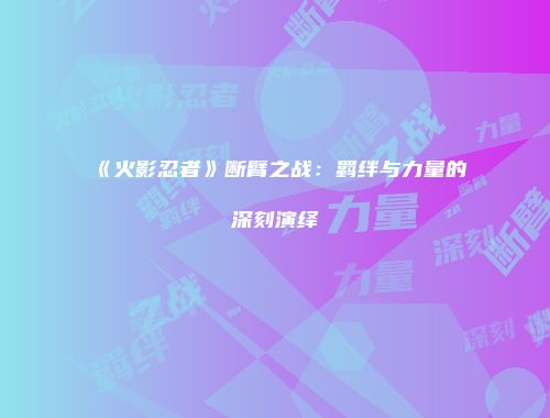 《火影忍者》断臂之战：羁绊与力量的深刻演绎