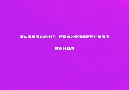 赛尔号年费充值技巧：如何高效管理年费账户确保资源充分利用